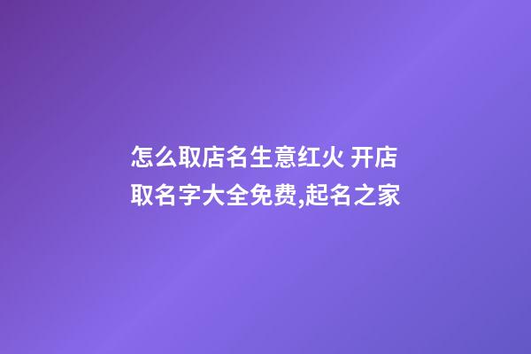 怎么取店名生意红火 开店取名字大全免费,起名之家